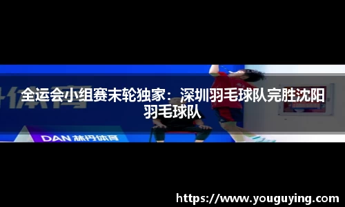 全运会小组赛末轮独家：深圳羽毛球队完胜沈阳羽毛球队