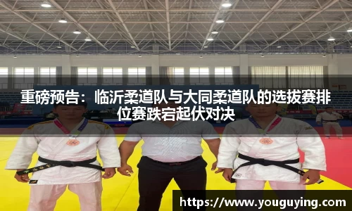 重磅预告：临沂柔道队与大同柔道队的选拔赛排位赛跌宕起伏对决