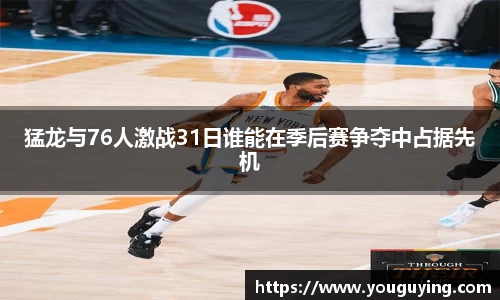 猛龙与76人激战31日谁能在季后赛争夺中占据先机