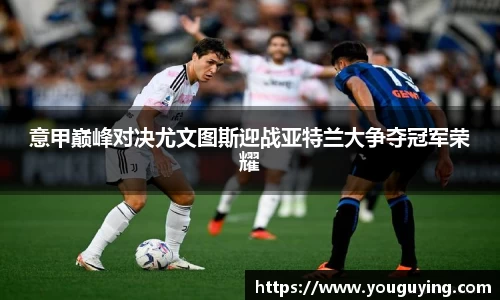 意甲巅峰对决尤文图斯迎战亚特兰大争夺冠军荣耀