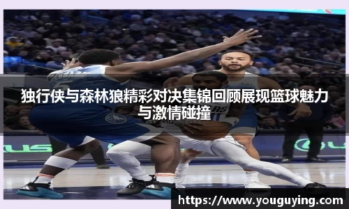 独行侠与森林狼精彩对决集锦回顾展现篮球魅力与激情碰撞